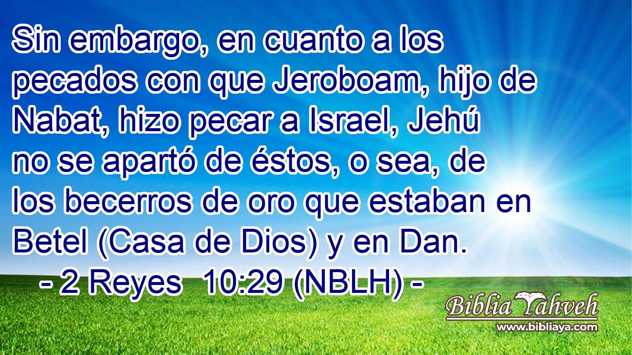  Sin embargo, en cuanto a los pecados con que Jeroboam, hijo de Nabat, hizo pecar a Israel, Jehú no se apartó de éstos, o sea, de los becerros de oro que estaban en Betel (Casa de Dios) y en Dan. 