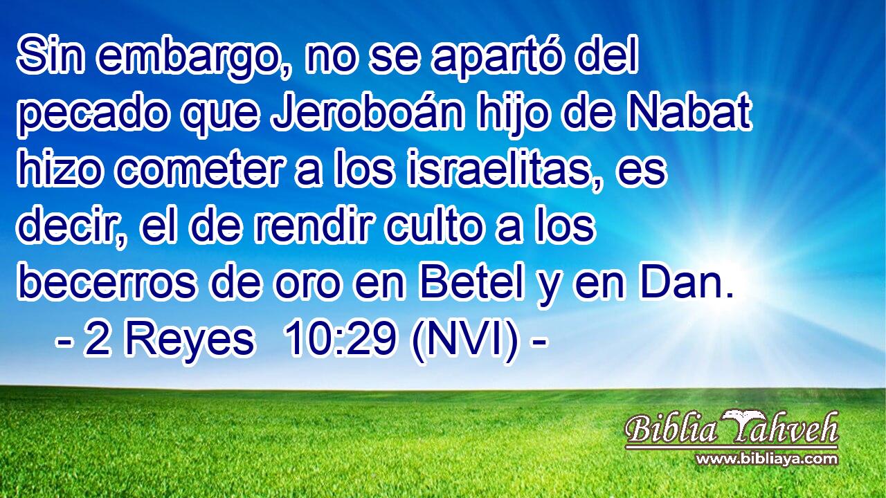  Sin embargo, no se apartó del pecado que Jeroboán hijo de Nabat hizo cometer a los israelitas, es decir, el de rendir culto a los becerros de oro en Betel y en Dan. 