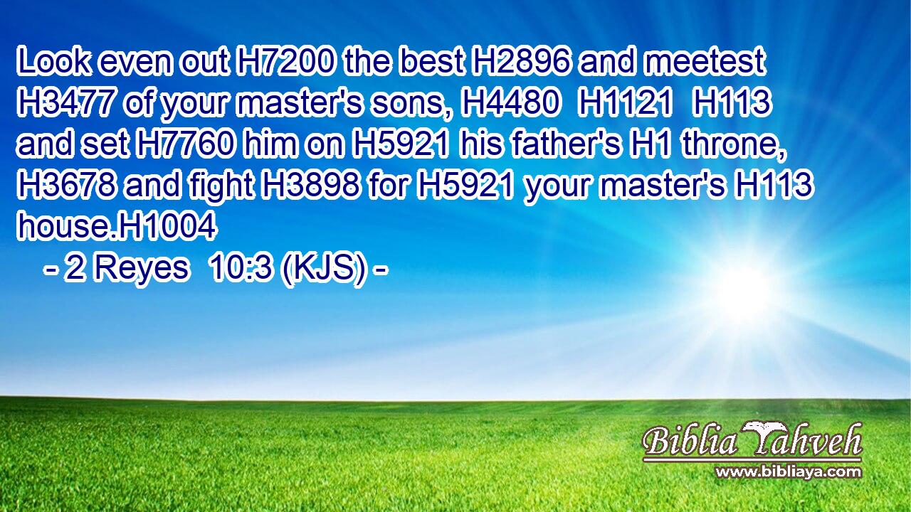 Look even out H7200 the best H2896 and meetest H3477 of your master's sons, H4480  H1121  H113 and set H7760 him on H5921 his father's H1 throne, H3678 and fight H3898 for H5921 your master's H113 house.H1004