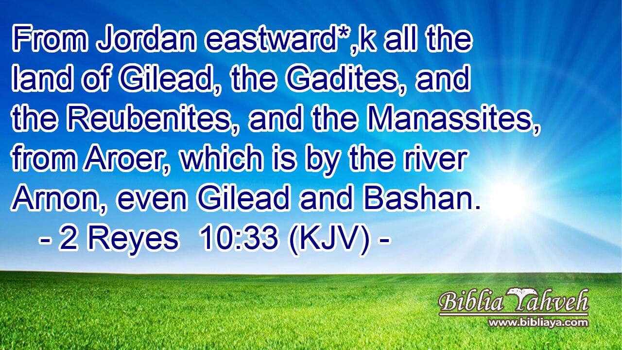 From Jordan eastward*,k all the land of Gilead, the Gadites, and the Reubenites, and the Manassites, from Aroer, which is by the river Arnon, even Gilead and Bashan.