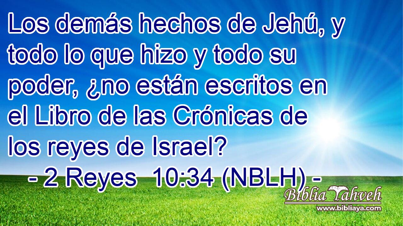  Los demás hechos de Jehú, y todo lo que hizo y todo su poder, ¿no están escritos en el Libro de las Crónicas de los reyes de Israel? 
