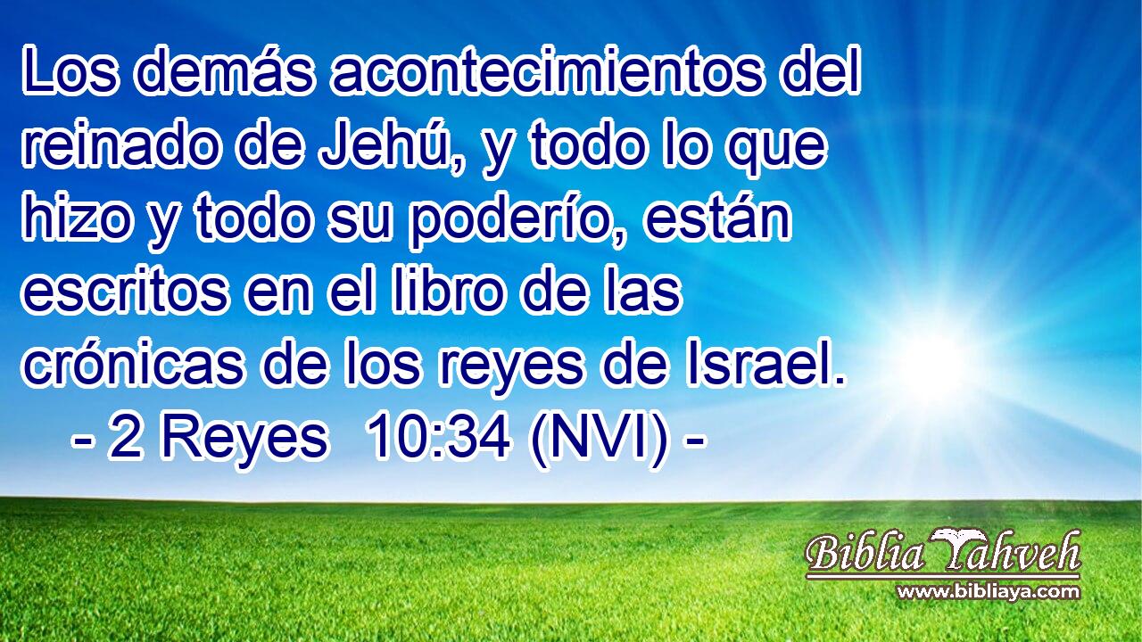  Los demás acontecimientos del reinado de Jehú, y todo lo que hizo y todo su poderío, están escritos en el libro de las crónicas de los reyes de Israel. 