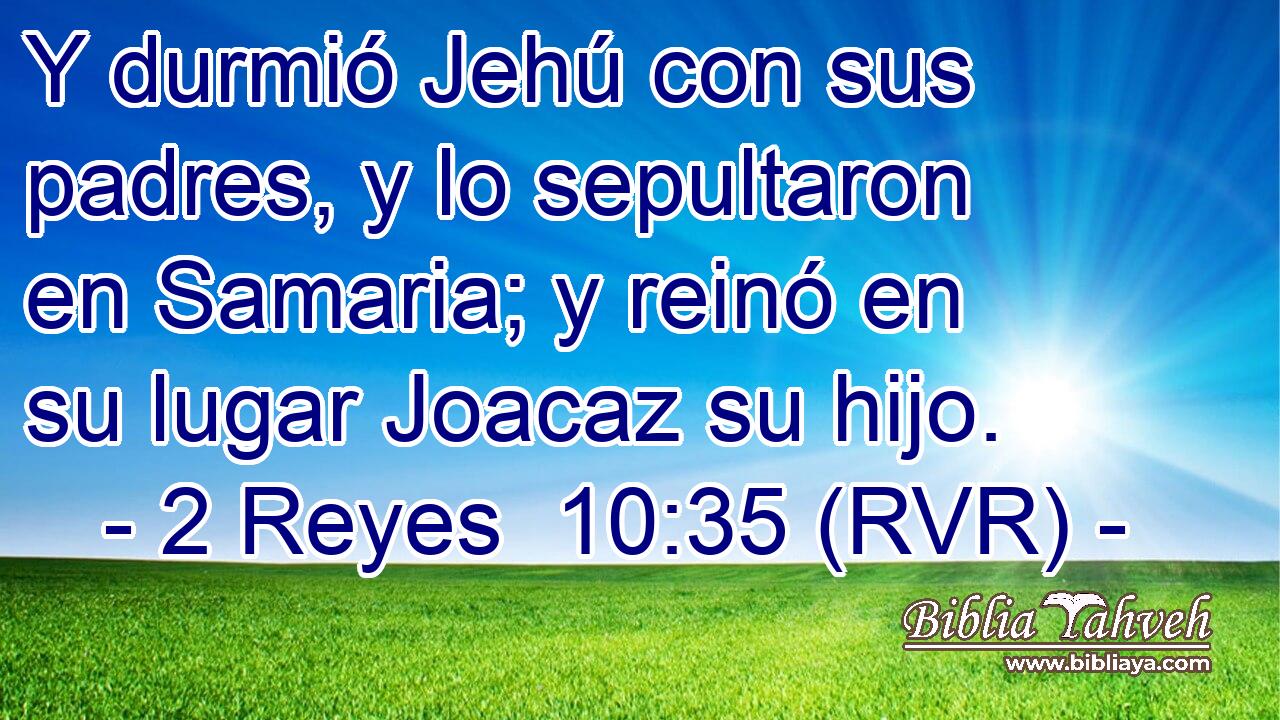 Y durmió Jehú con sus padres, y lo sepultaron en Samaria; y reinó en su lugar Joacaz su hijo.