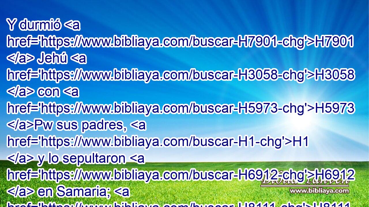 Y durmió H7901  Jehú H3058  con H5973 Pw sus padres, H1  y lo sepultaron H6912  en Samaria; H8111  y reinó H4427  en H8478 Pt su lugar Joacaz H3059  su hijo. H1121  