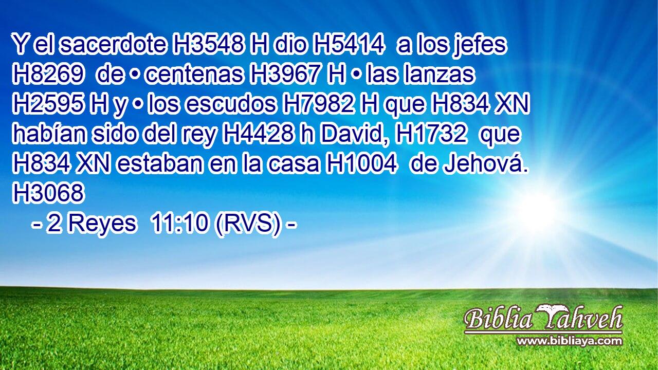 Y el sacerdote H3548 H dio H5414  a los jefes H8269  de • centenas H3967 H • las lanzas H2595 H y • los escudos H7982 H que H834 XN habían sido del rey H4428 h David, H1732  que H834 XN estaban en la casa H1004  de Jehová. H3068  