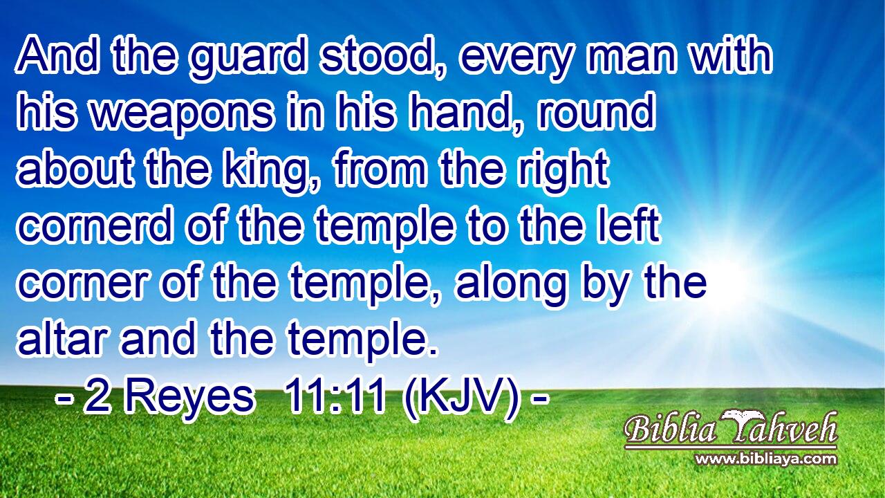And the guard stood, every man with his weapons in his hand, round about the king, from the right cornerd of the temple to the left corner of the temple, along by the altar and the temple.