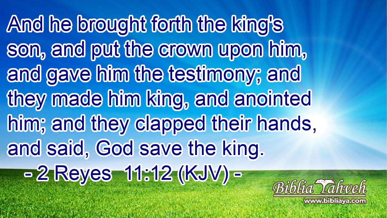 And he brought forth the king's son, and put the crown upon him, and gave him the testimony; and they made him king, and anointed him; and they clapped their hands, and said, God save the king.