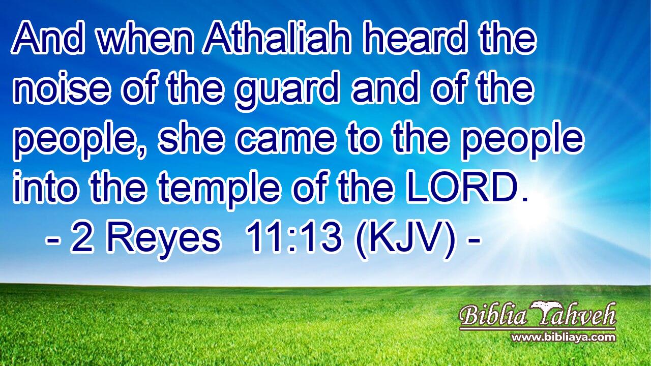 And when Athaliah heard the noise of the guard and of the people, she came to the people into the temple of the LORD.