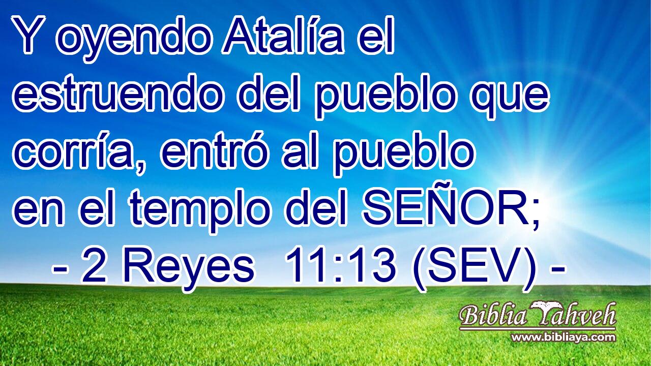Y oyendo Atalía el estruendo del pueblo que corría, entró al pueblo en el templo del SEÑOR;