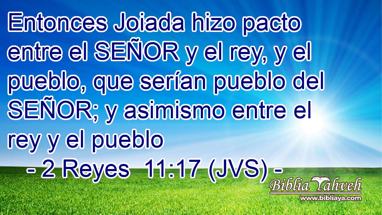 Entonces Joiada hizo pacto entre el SEÑOR y el rey, y el pueblo, que serían pueblo del SEÑOR; y asimismo entre el rey y el pueblo