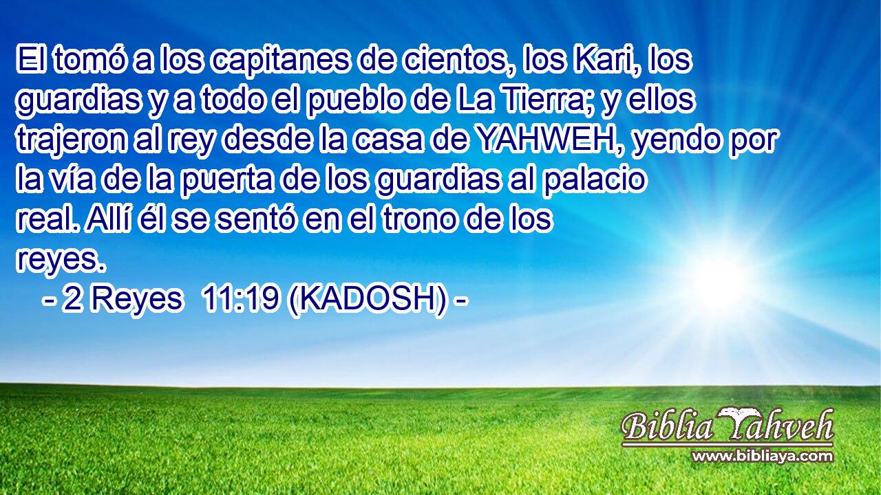  El tomó a los capitanes de cientos, los Kari, los guardias y a todo el pueblo de La Tierra; y ellos trajeron al rey desde la casa de YAHWEH, yendo por la vía de la puerta de los guardias al palacio real. Allí él se sentó en el trono de los reyes. 