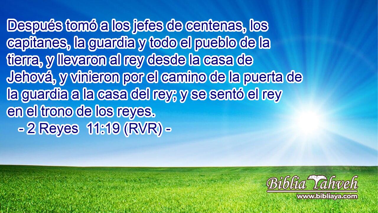 Después tomó a los jefes de centenas, los capitanes, la guardia y todo el pueblo de la tierra, y llevaron al rey desde la casa de Jehová, y vinieron por el camino de la puerta de la guardia a la casa del rey; y se sentó el rey en el trono de los reyes.
