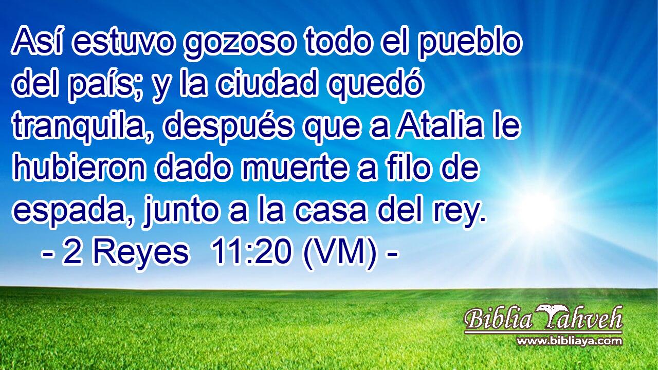  Así estuvo gozoso todo el pueblo del país; y la ciudad quedó tranquila, después que a Atalia le hubieron dado muerte a filo de espada, junto a la casa del rey. 