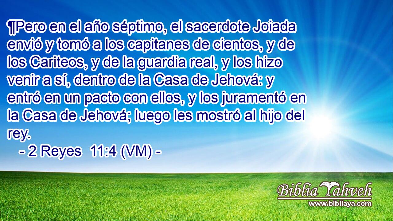  ¶Pero en el año séptimo, el sacerdote Joiada envió y tomó a los capitanes de cientos, y de los Cariteos, y de la guardia real, y los hizo venir a sí, dentro de la Casa de Jehová: y entró en un pacto con ellos, y los juramentó en la Casa de Jehová; luego les mostró al hijo del rey. 