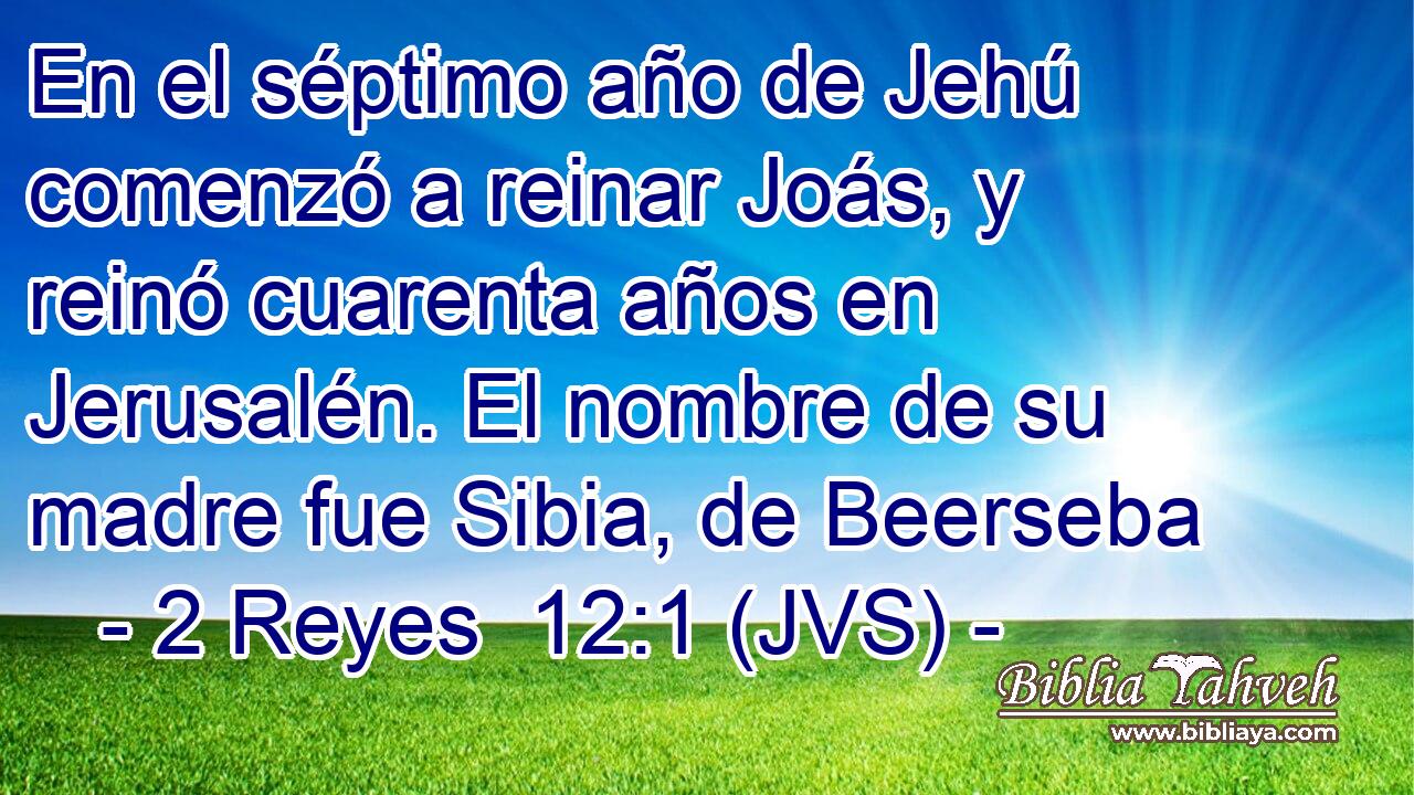 En el séptimo año de Jehú comenzó a reinar Joás, y reinó cuarenta años en Jerusalén. El nombre de su madre fue Sibia, de Beerseba