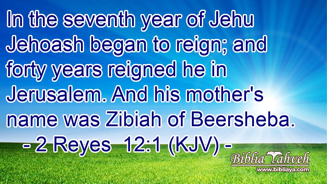 In the seventh year of Jehu Jehoash began to reign; and forty years reigned he in Jerusalem. And his mother's name was Zibiah of Beersheba.