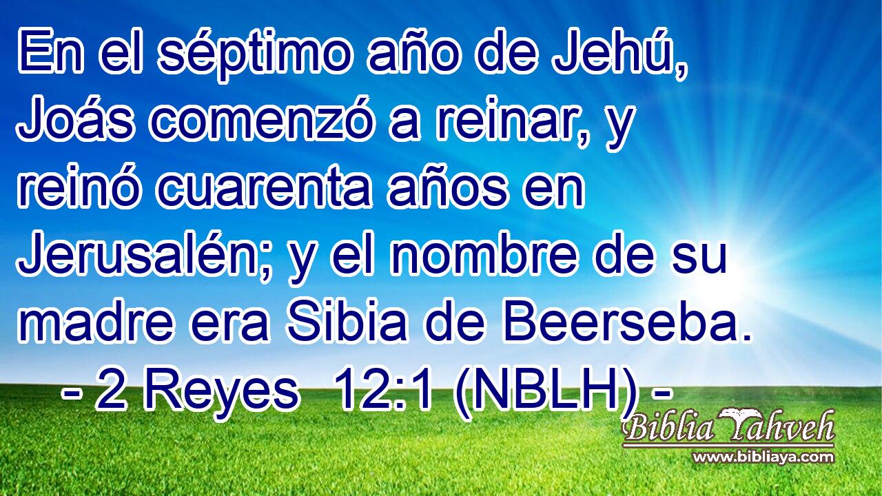  En el séptimo año de Jehú, Joás comenzó a reinar, y reinó cuarenta años en Jerusalén; y el nombre de su madre era Sibia de Beerseba. 