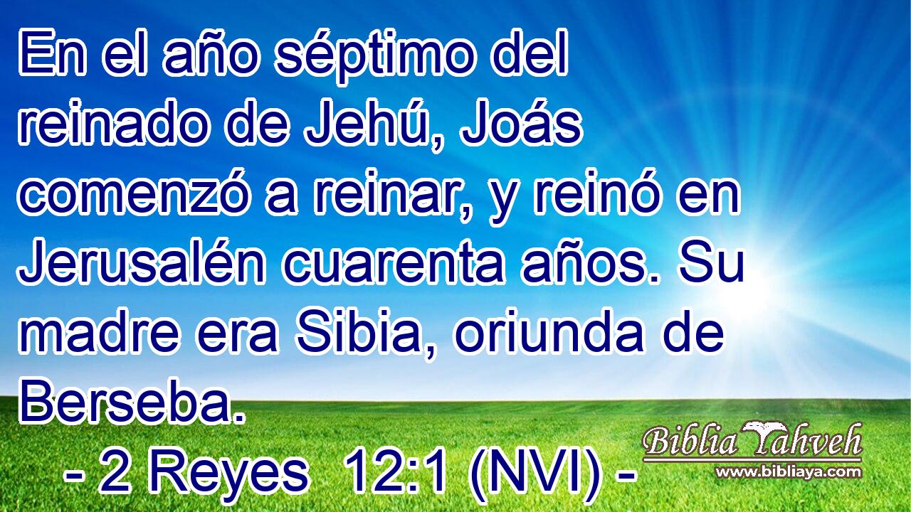 En el año séptimo del reinado de Jehú, Joás comenzó a reinar, y reinó en Jerusalén cuarenta años. Su madre era Sibia, oriunda de Berseba. 