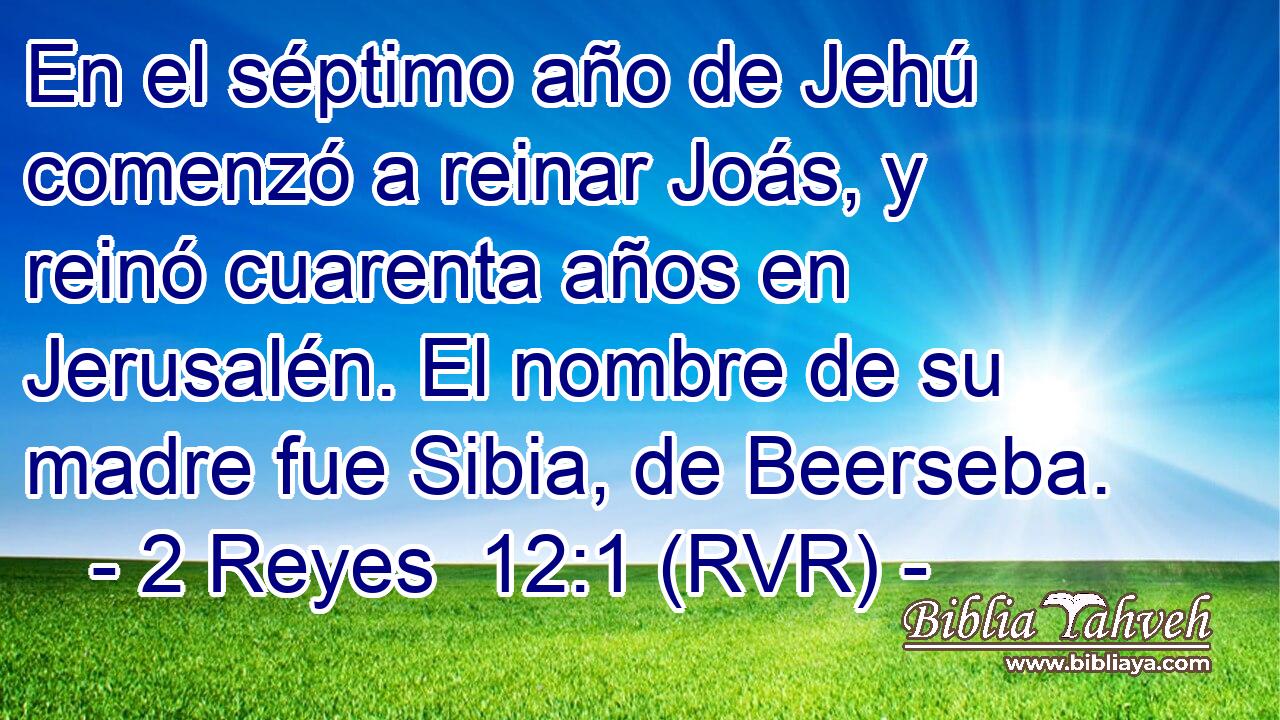 En el séptimo año de Jehú comenzó a reinar Joás, y reinó cuarenta años en Jerusalén. El nombre de su madre fue Sibia, de Beerseba.