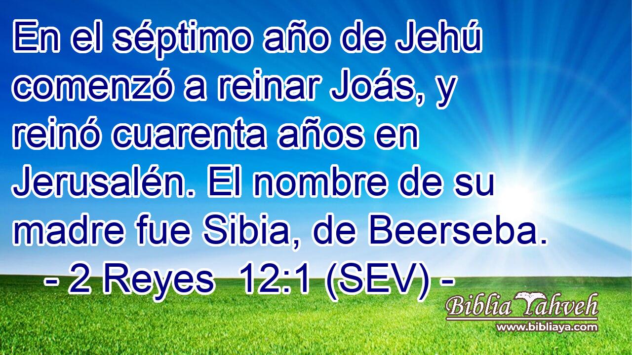 En el séptimo año de Jehú comenzó a reinar Joás, y reinó cuarenta años en Jerusalén. El nombre de su madre fue Sibia, de Beerseba.