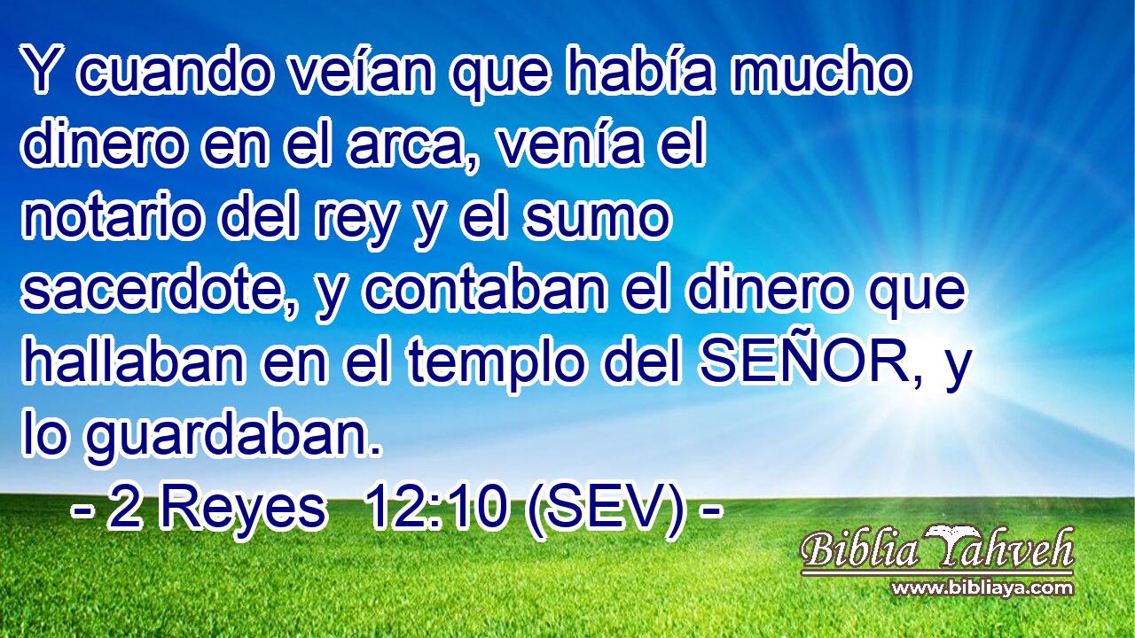 Y cuando veían que había mucho dinero en el arca, venía el notario del rey y el sumo sacerdote, y contaban el dinero que hallaban en el templo del SEÑOR, y lo guardaban.