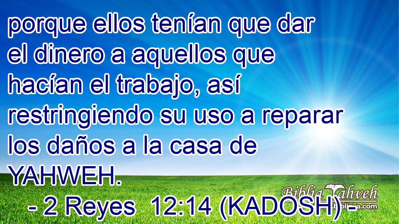  porque ellos tenían que dar el dinero a aquellos que hacían el trabajo, así restringiendo su uso a reparar los daños a la casa de YAHWEH. 