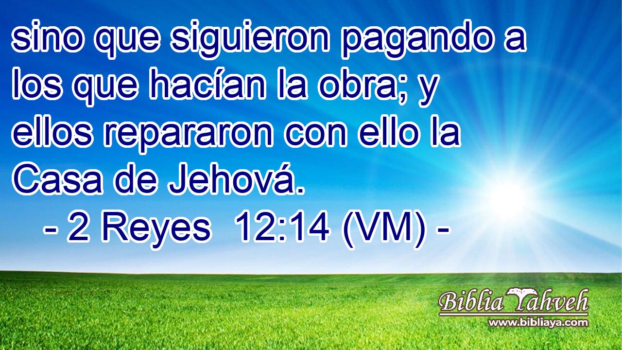  sino que siguieron pagando a los que hacían la obra; y ellos repararon con ello la Casa de Jehová. 