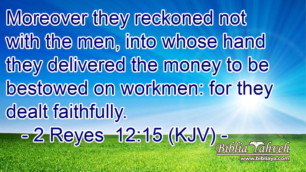 Moreover they reckoned not with the men, into whose hand they delivered the money to be bestowed on workmen: for they dealt faithfully.
