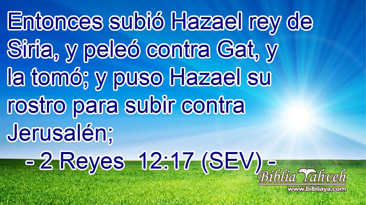 Entonces subió Hazael rey de Siria, y peleó contra Gat, y la tomó; y puso Hazael su rostro para subir contra Jerusalén;