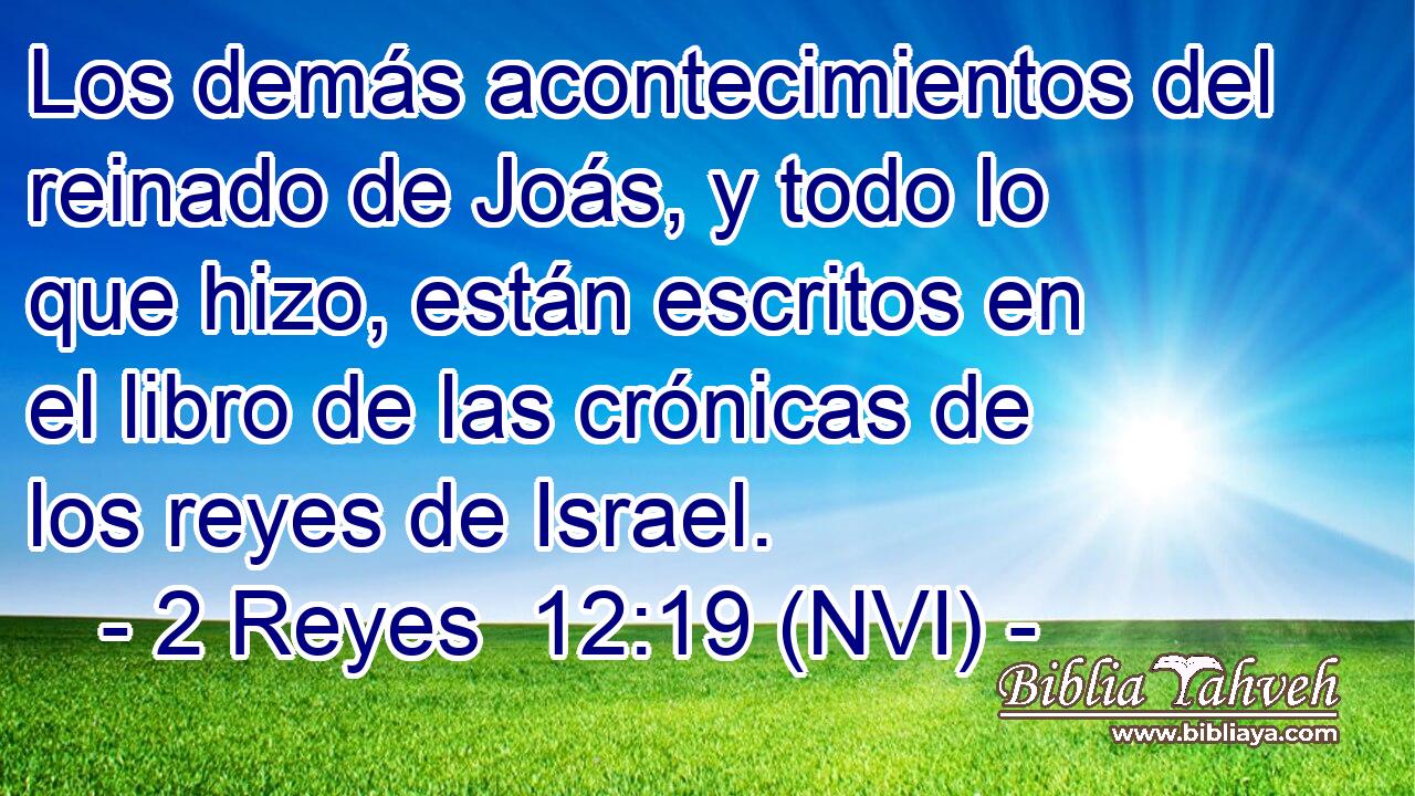  Los demás acontecimientos del reinado de Joás, y todo lo que hizo, están escritos en el libro de las crónicas de los reyes de Israel. 
