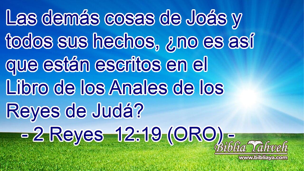  Las demás cosas de Joás y todos sus hechos, ¿no es así que están escritos en el Libro de los Anales de los Reyes de Judá? 