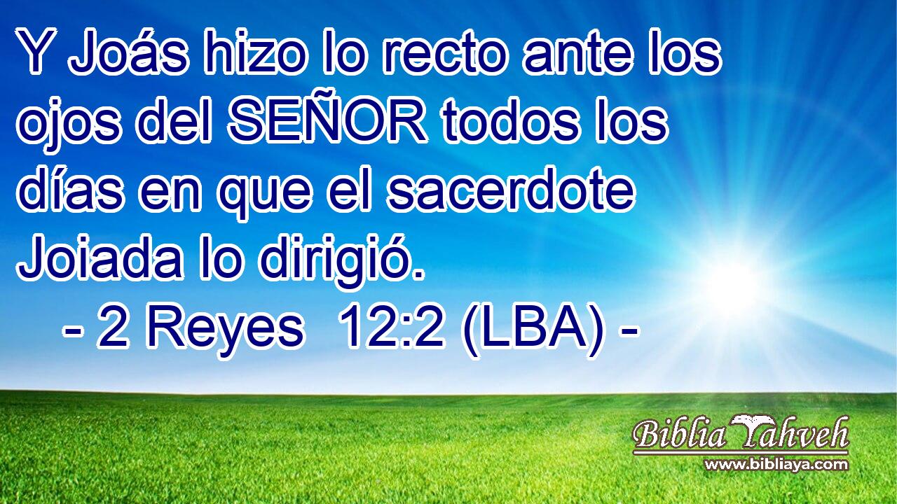 Y Joás hizo lo recto ante los ojos del SEÑOR todos los días en que el sacerdote Joiada lo dirigió.