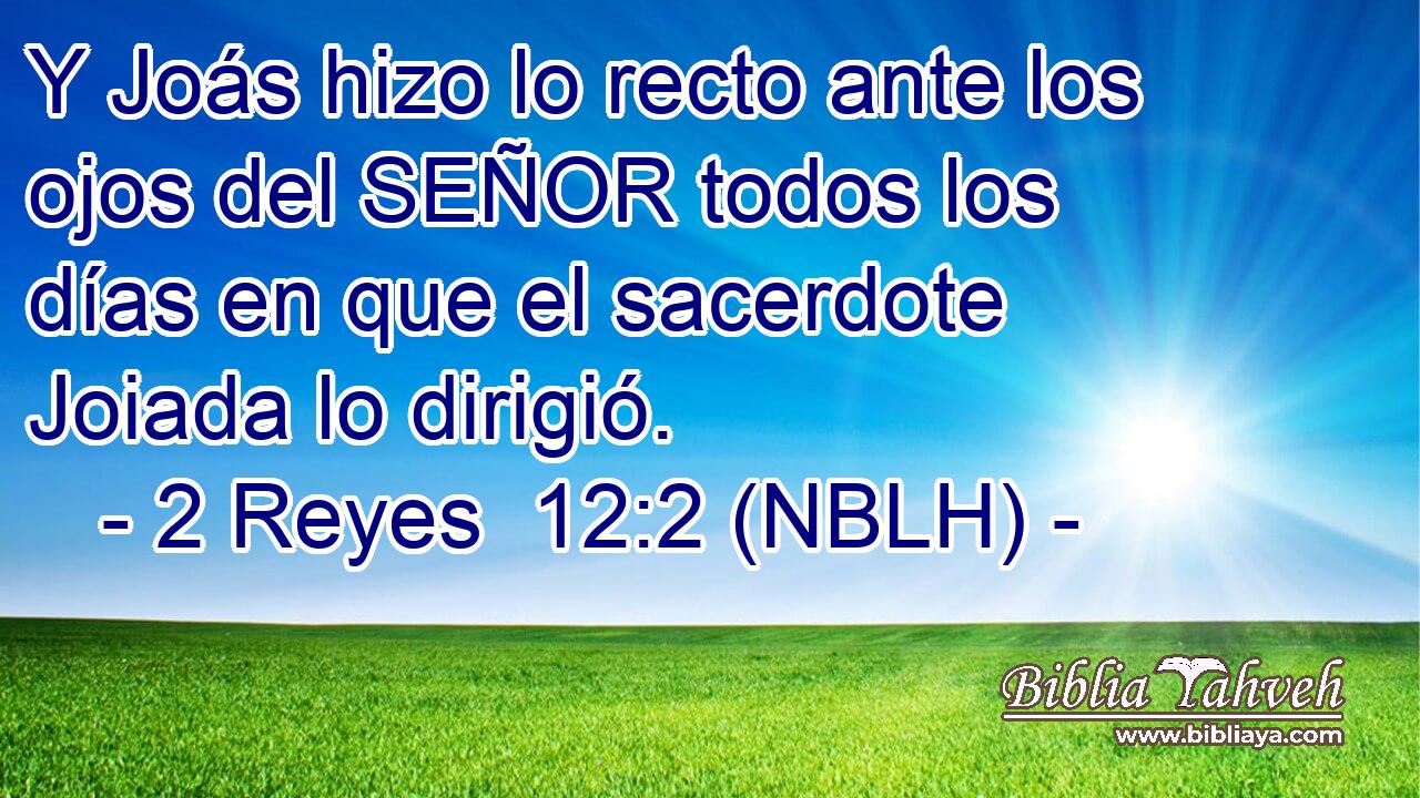  Y Joás hizo lo recto ante los ojos del SEÑOR todos los días en que el sacerdote Joiada lo dirigió. 