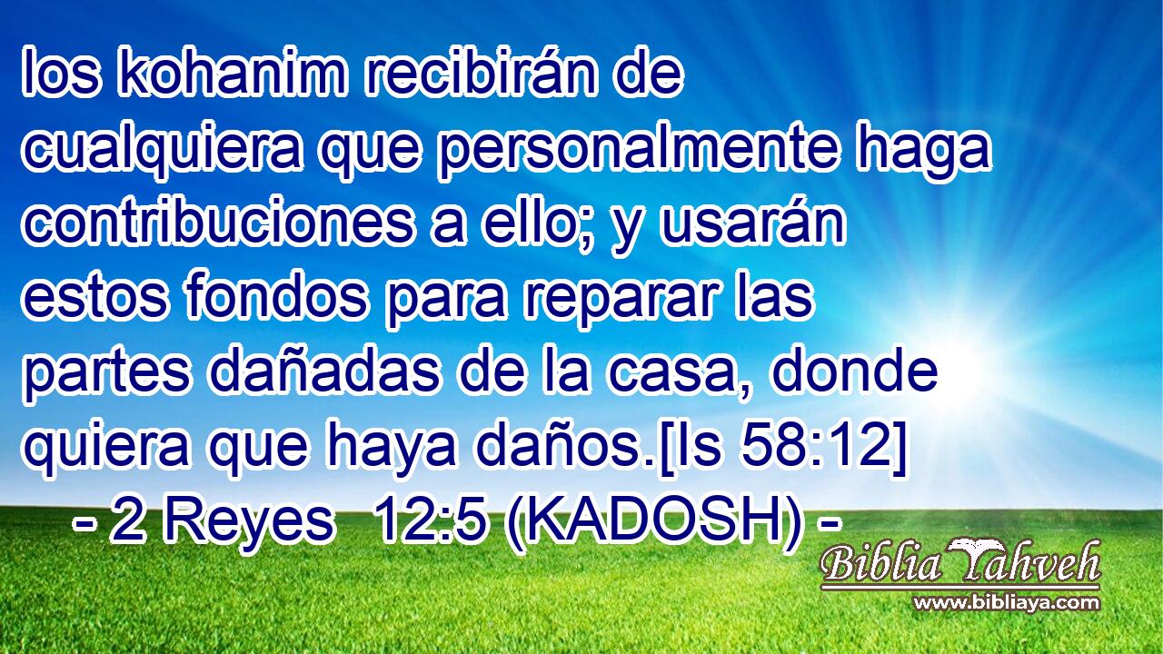  los kohanim recibirán de cualquiera que personalmente haga contribuciones a ello; y usarán estos fondos para reparar las partes dañadas de la casa, donde quiera que haya daños.[Is 58:12] 