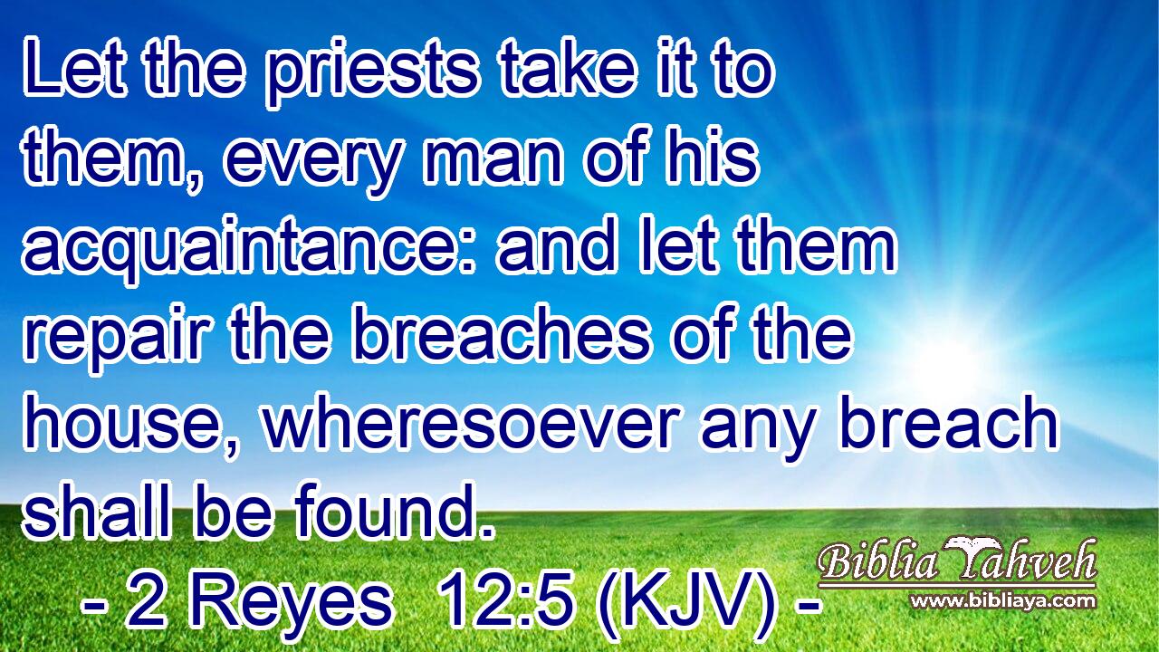 Let the priests take it to them, every man of his acquaintance: and let them repair the breaches of the house, wheresoever any breach shall be found.