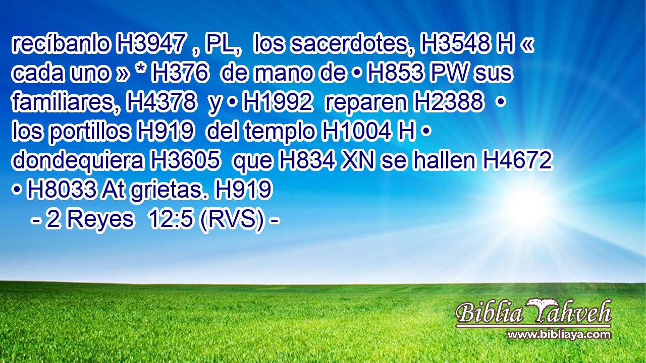 recíbanlo H3947 , PL,  los sacerdotes, H3548 H « cada uno » * H376  de mano de • H853 PW sus familiares, H4378  y • H1992  reparen H2388  • los portillos H919  del templo H1004 H • dondequiera H3605  que H834 XN se hallen H4672  • H8033 At grietas. H919  
