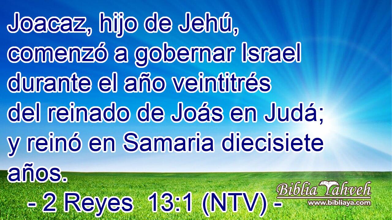 Joacaz, hijo de Jehú, comenzó a gobernar Israel durante el año veintitrés del reinado de Joás en Judá; y reinó en Samaria diecisiete años.