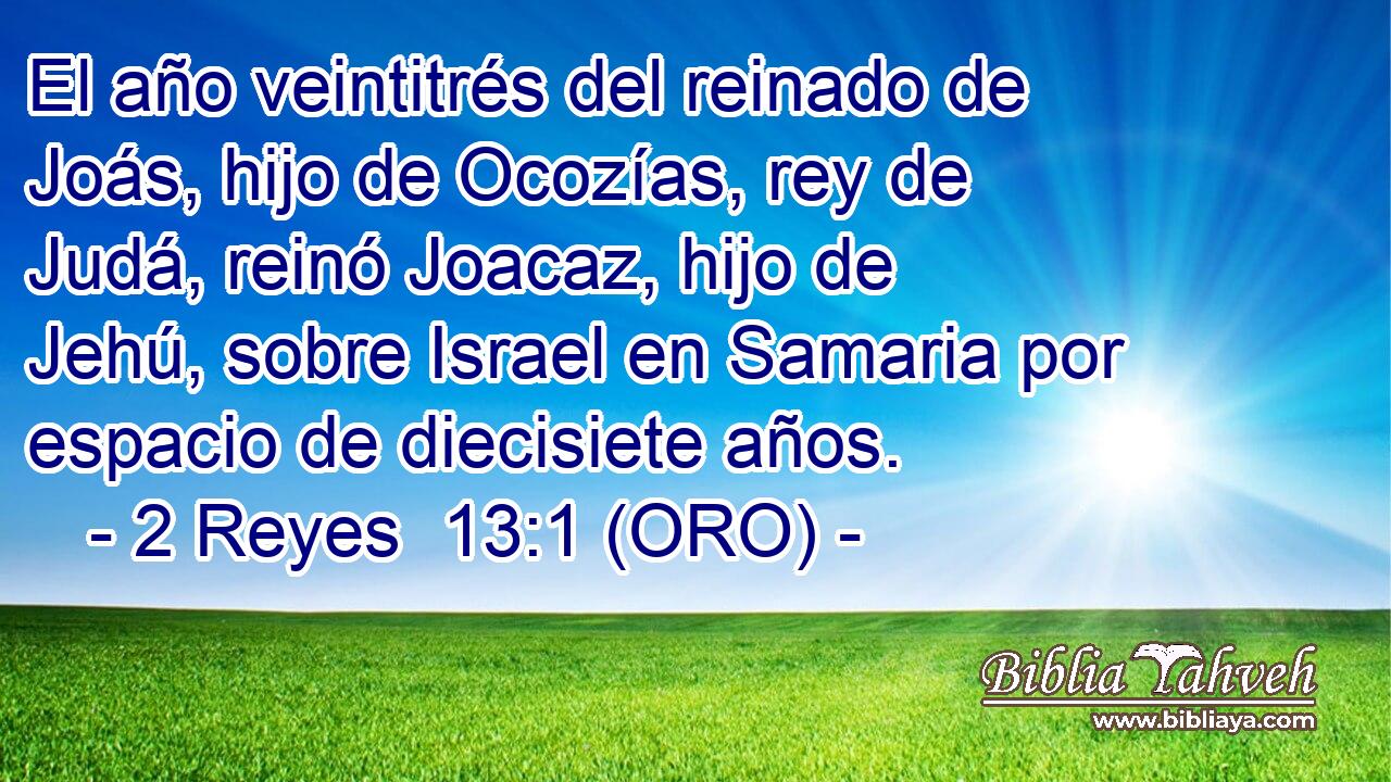  El año veintitrés del reinado de Joás, hijo de Ocozías, rey de Judá, reinó Joacaz, hijo de Jehú, sobre Israel en Samaria por espacio de diecisiete años. 