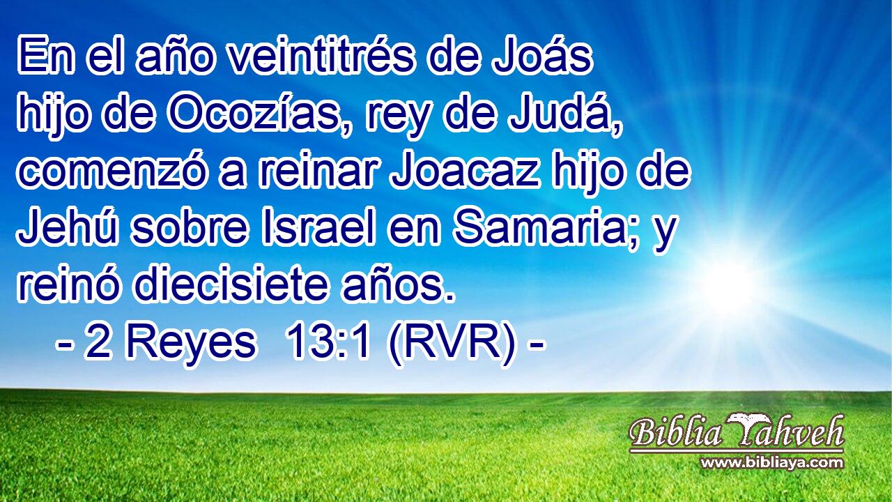 En el año veintitrés de Joás hijo de Ocozías, rey de Judá, comenzó a reinar Joacaz hijo de Jehú sobre Israel en Samaria; y reinó diecisiete años.