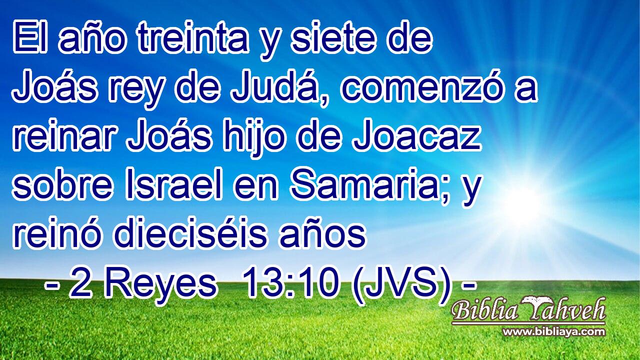 El año treinta y siete de Joás rey de Judá, comenzó a reinar Joás hijo de Joacaz sobre Israel en Samaria; y reinó dieciséis años