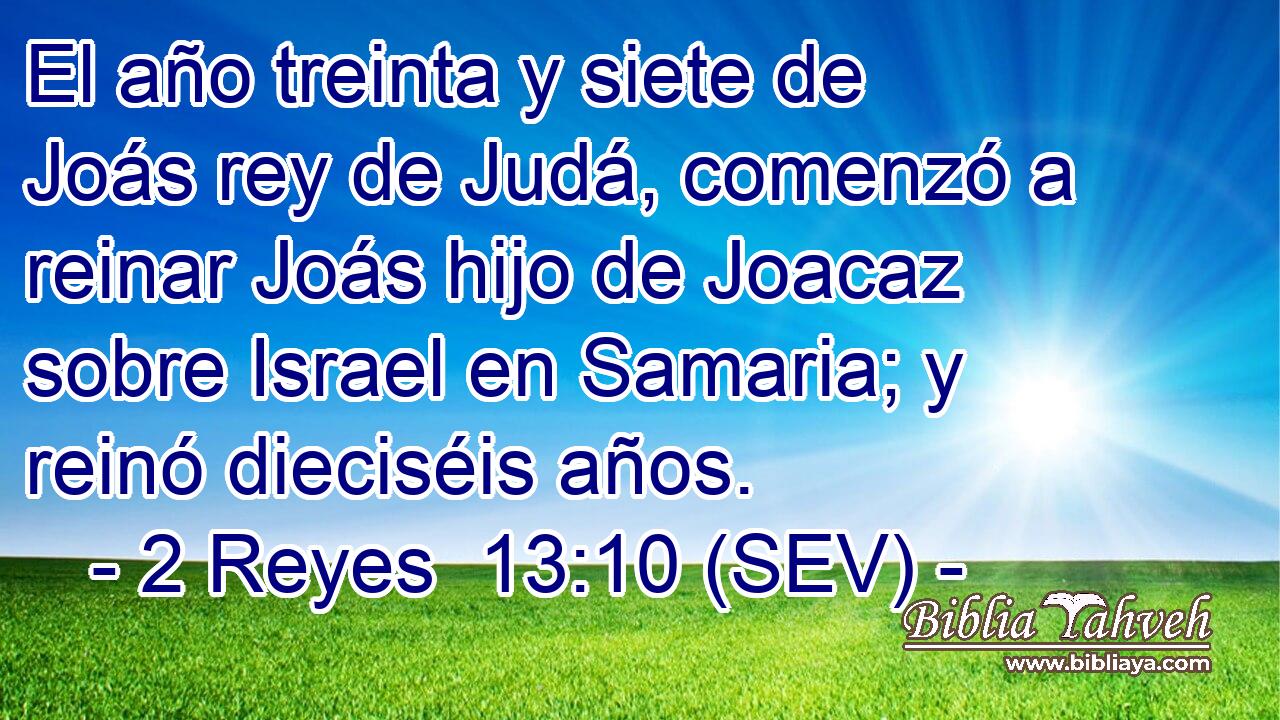 El año treinta y siete de Joás rey de Judá, comenzó a reinar Joás hijo de Joacaz sobre Israel en Samaria; y reinó dieciséis años.