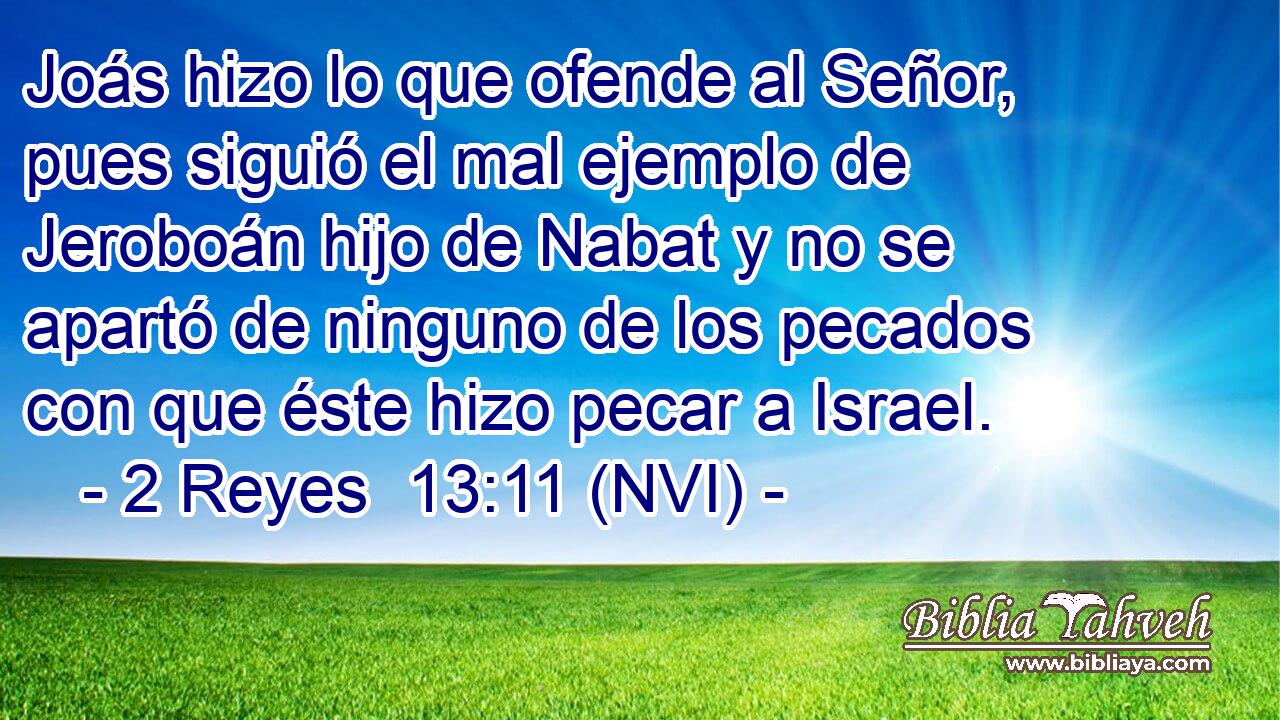  Joás hizo lo que ofende al Señor, pues siguió el mal ejemplo de Jeroboán hijo de Nabat y no se apartó de ninguno de los pecados con que éste hizo pecar a Israel. 