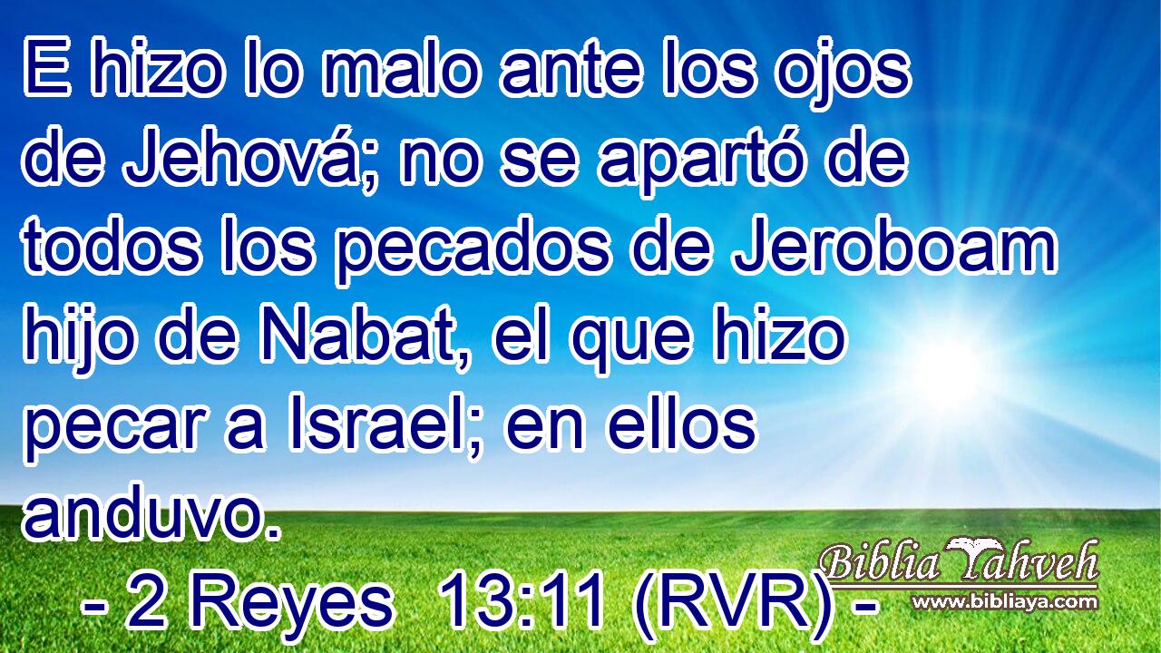 E hizo lo malo ante los ojos de Jehová; no se apartó de todos los pecados de Jeroboam hijo de Nabat, el que hizo pecar a Israel; en ellos anduvo.