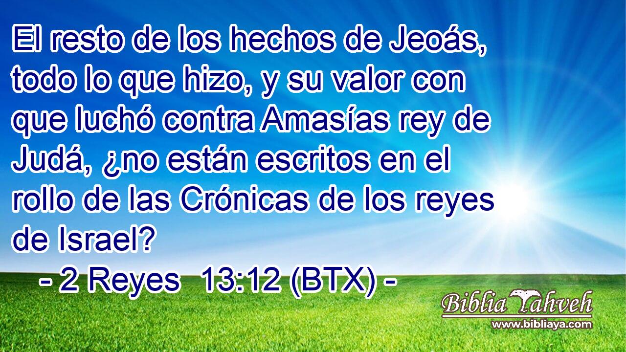 El resto de los hechos de Jeoás, todo lo que hizo, y su valor con que luchó contra Amasías rey de Judá, ¿no están escritos en el rollo de las Crónicas de los reyes de Israel?