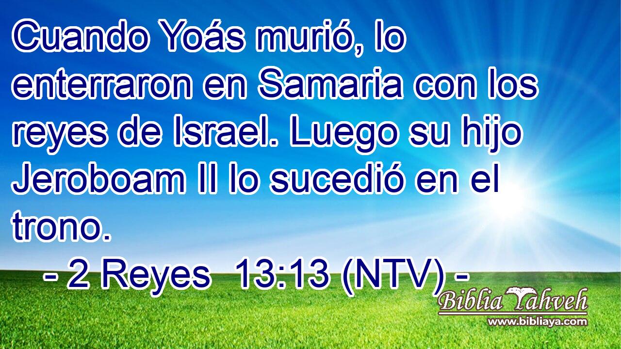 Cuando Yoás murió, lo enterraron en Samaria con los reyes de Israel. Luego su hijo Jeroboam II lo sucedió en el trono.