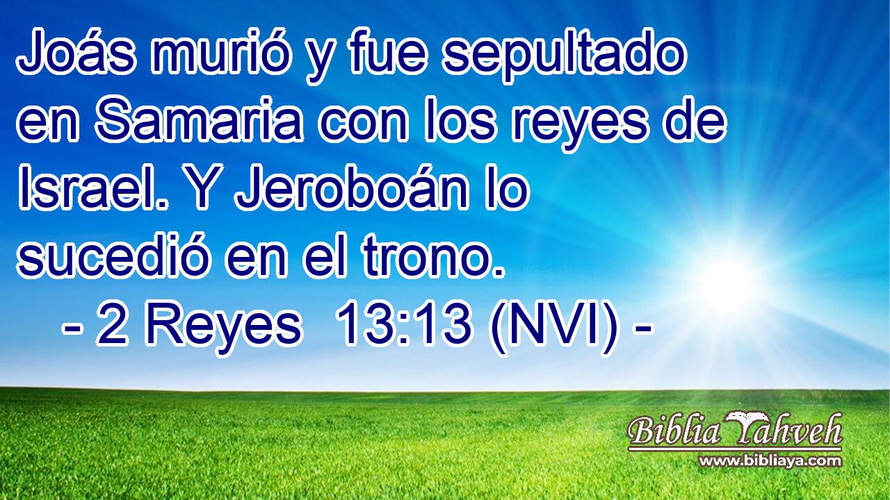  Joás murió y fue sepultado en Samaria con los reyes de Israel. Y Jeroboán lo sucedió en el trono. 