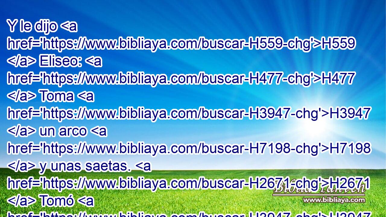 Y le dijo H559  Eliseo: H477  Toma H3947  un arco H7198  y unas saetas. H2671  Tomó H3947  él entonces • H413 PU • un arco H7198  y unas saetas. H2671  