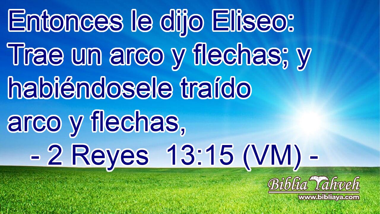  Entonces le dijo Eliseo: Trae un arco y flechas; y habiéndosele traído arco y flechas, 