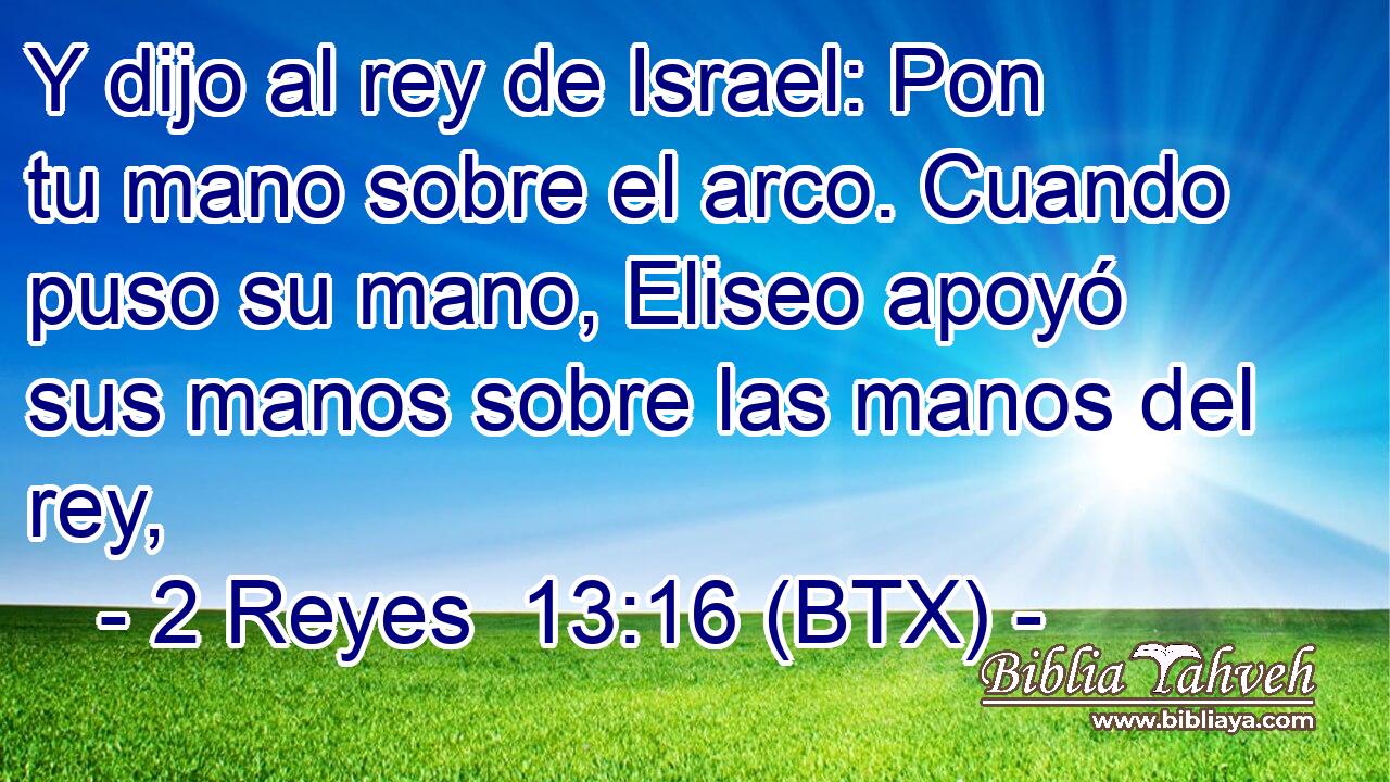 Y dijo al rey de Israel: Pon tu mano sobre el arco. Cuando puso su mano, Eliseo apoyó sus manos sobre las manos del rey,
