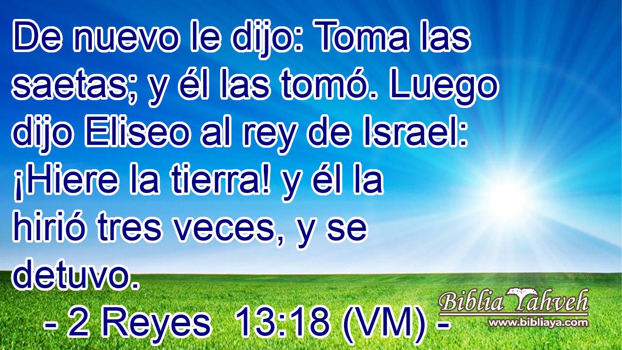  De nuevo le dijo: Toma las saetas; y él las tomó. Luego dijo Eliseo al rey de Israel: ¡Hiere la tierra! y él la hirió tres veces, y se detuvo. 